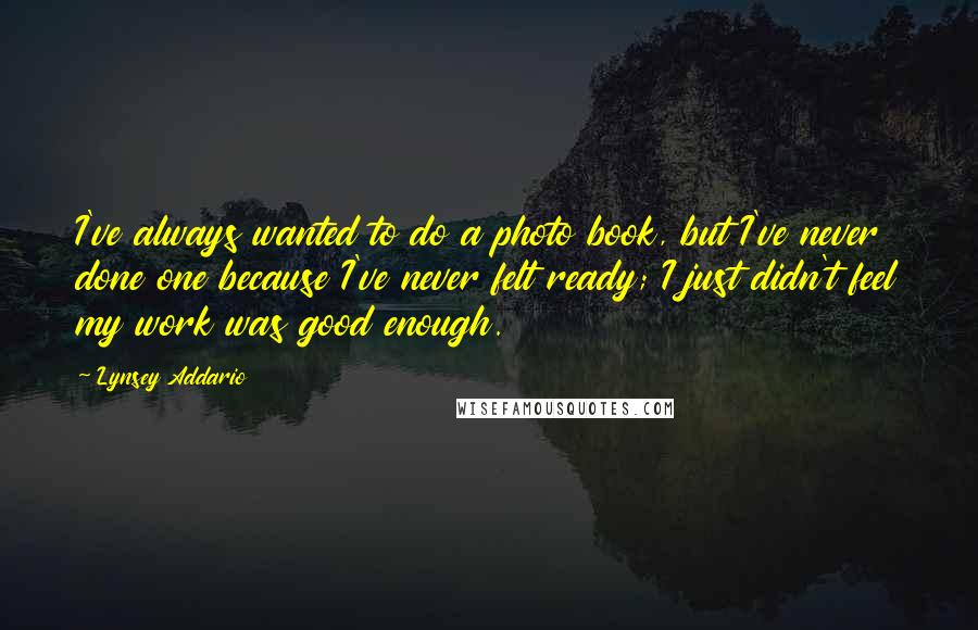 Lynsey Addario Quotes: I've always wanted to do a photo book, but I've never done one because I've never felt ready; I just didn't feel my work was good enough.