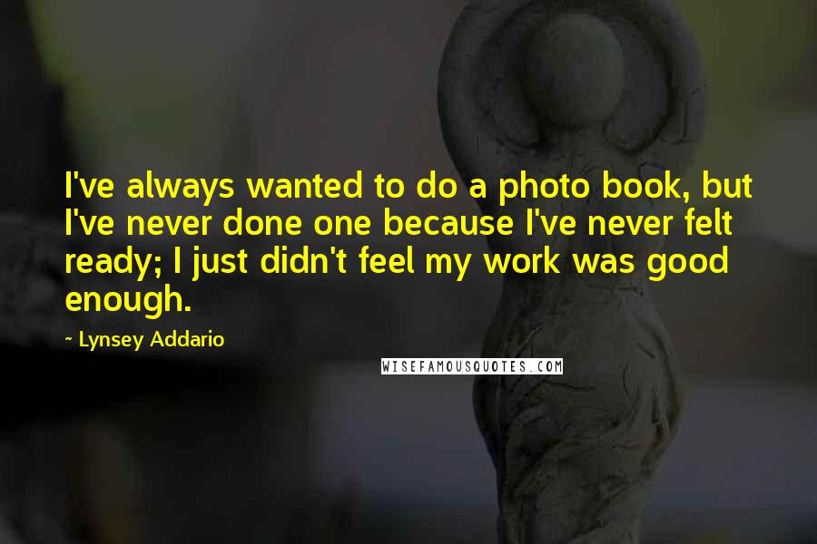 Lynsey Addario Quotes: I've always wanted to do a photo book, but I've never done one because I've never felt ready; I just didn't feel my work was good enough.