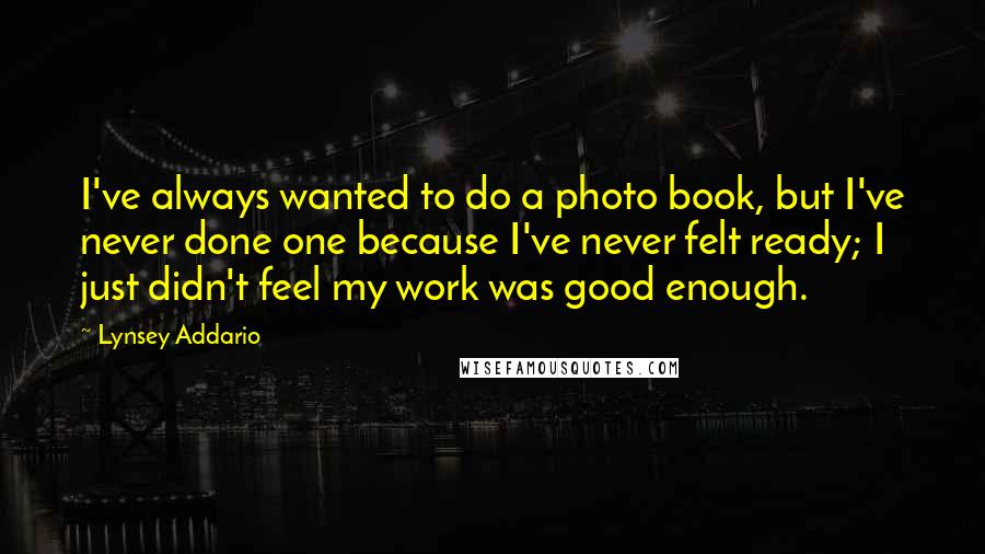 Lynsey Addario Quotes: I've always wanted to do a photo book, but I've never done one because I've never felt ready; I just didn't feel my work was good enough.