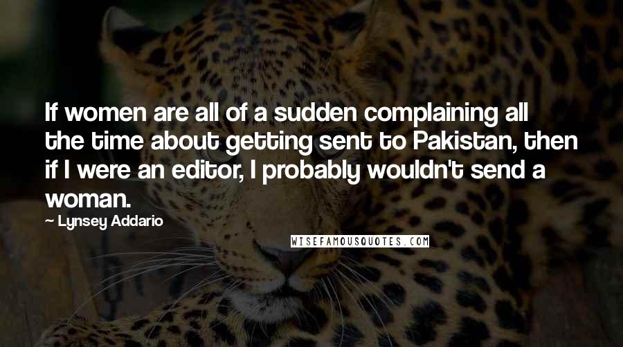 Lynsey Addario Quotes: If women are all of a sudden complaining all the time about getting sent to Pakistan, then if I were an editor, I probably wouldn't send a woman.