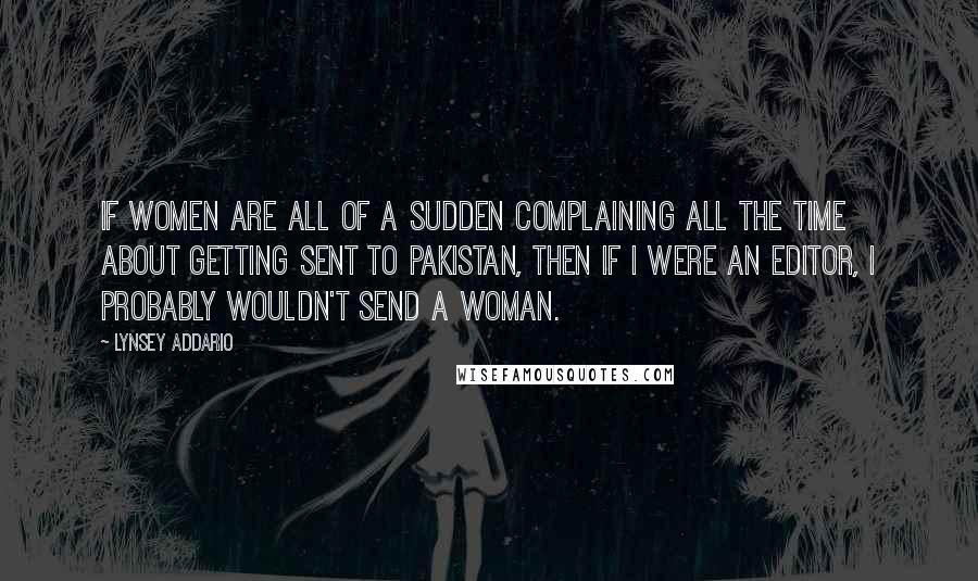 Lynsey Addario Quotes: If women are all of a sudden complaining all the time about getting sent to Pakistan, then if I were an editor, I probably wouldn't send a woman.