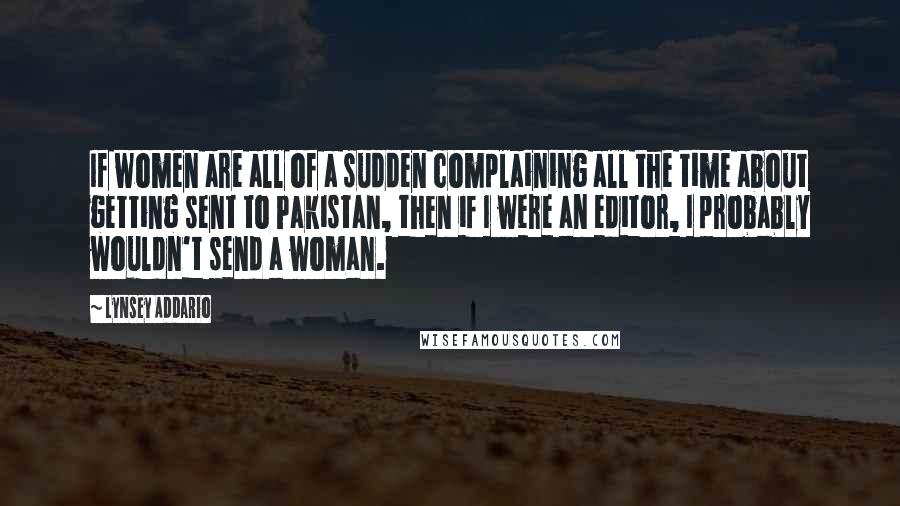 Lynsey Addario Quotes: If women are all of a sudden complaining all the time about getting sent to Pakistan, then if I were an editor, I probably wouldn't send a woman.