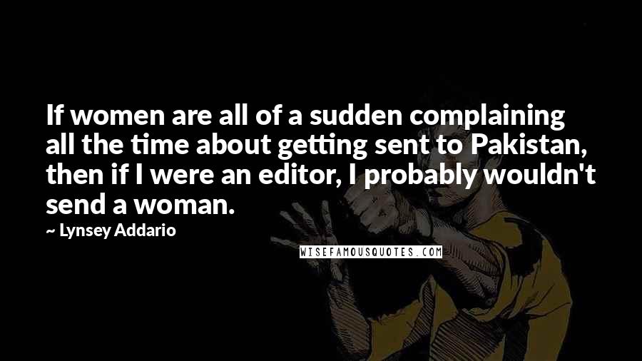 Lynsey Addario Quotes: If women are all of a sudden complaining all the time about getting sent to Pakistan, then if I were an editor, I probably wouldn't send a woman.