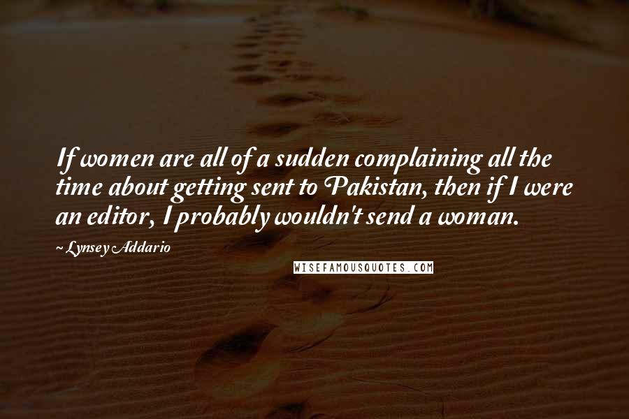 Lynsey Addario Quotes: If women are all of a sudden complaining all the time about getting sent to Pakistan, then if I were an editor, I probably wouldn't send a woman.