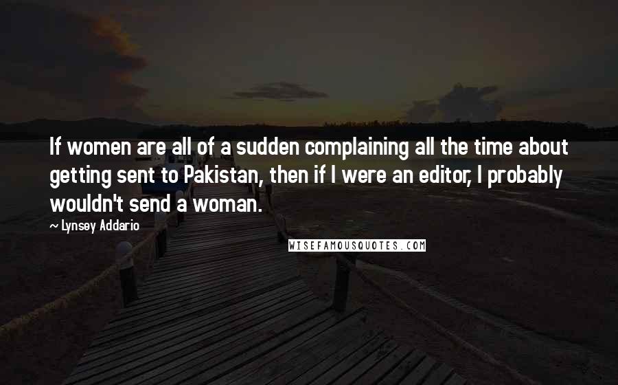Lynsey Addario Quotes: If women are all of a sudden complaining all the time about getting sent to Pakistan, then if I were an editor, I probably wouldn't send a woman.