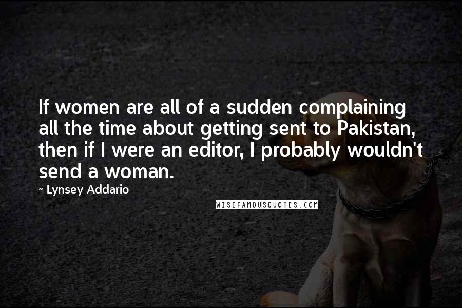 Lynsey Addario Quotes: If women are all of a sudden complaining all the time about getting sent to Pakistan, then if I were an editor, I probably wouldn't send a woman.