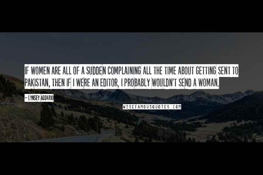 Lynsey Addario Quotes: If women are all of a sudden complaining all the time about getting sent to Pakistan, then if I were an editor, I probably wouldn't send a woman.