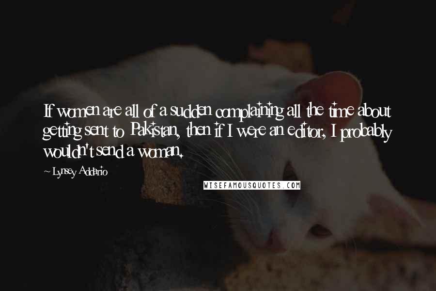 Lynsey Addario Quotes: If women are all of a sudden complaining all the time about getting sent to Pakistan, then if I were an editor, I probably wouldn't send a woman.