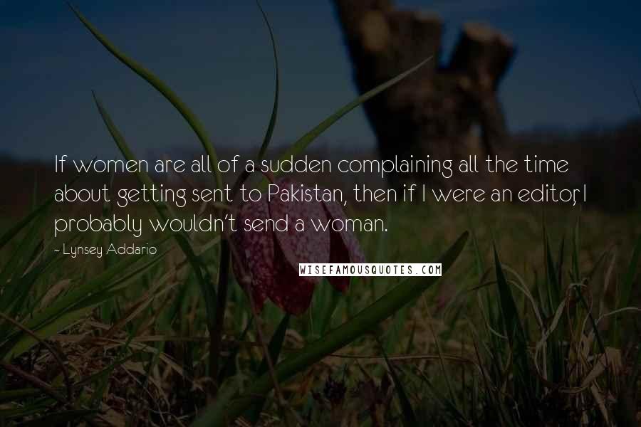 Lynsey Addario Quotes: If women are all of a sudden complaining all the time about getting sent to Pakistan, then if I were an editor, I probably wouldn't send a woman.