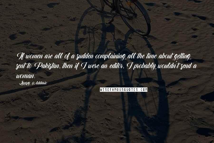 Lynsey Addario Quotes: If women are all of a sudden complaining all the time about getting sent to Pakistan, then if I were an editor, I probably wouldn't send a woman.