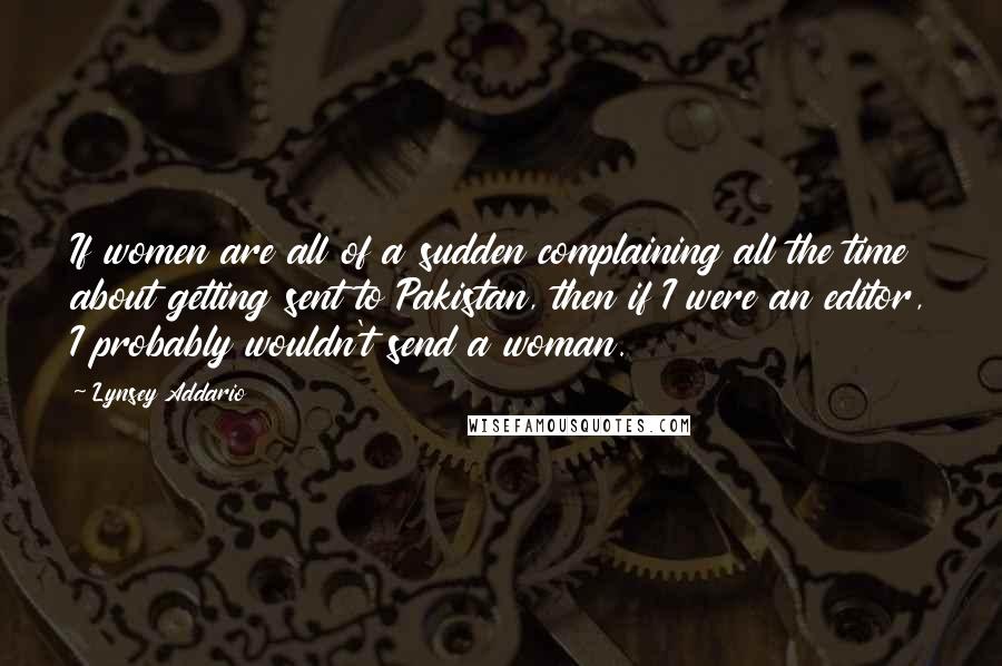 Lynsey Addario Quotes: If women are all of a sudden complaining all the time about getting sent to Pakistan, then if I were an editor, I probably wouldn't send a woman.