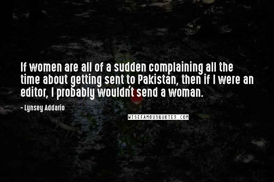 Lynsey Addario Quotes: If women are all of a sudden complaining all the time about getting sent to Pakistan, then if I were an editor, I probably wouldn't send a woman.