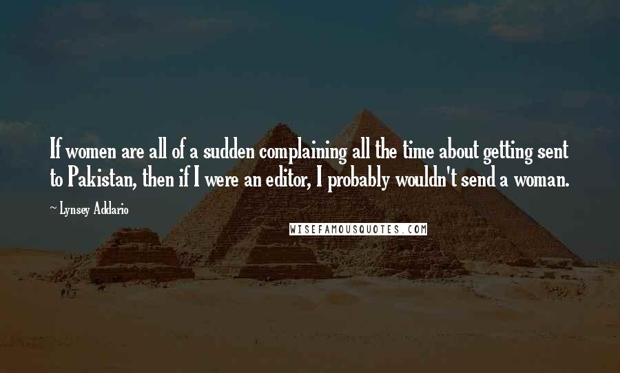 Lynsey Addario Quotes: If women are all of a sudden complaining all the time about getting sent to Pakistan, then if I were an editor, I probably wouldn't send a woman.