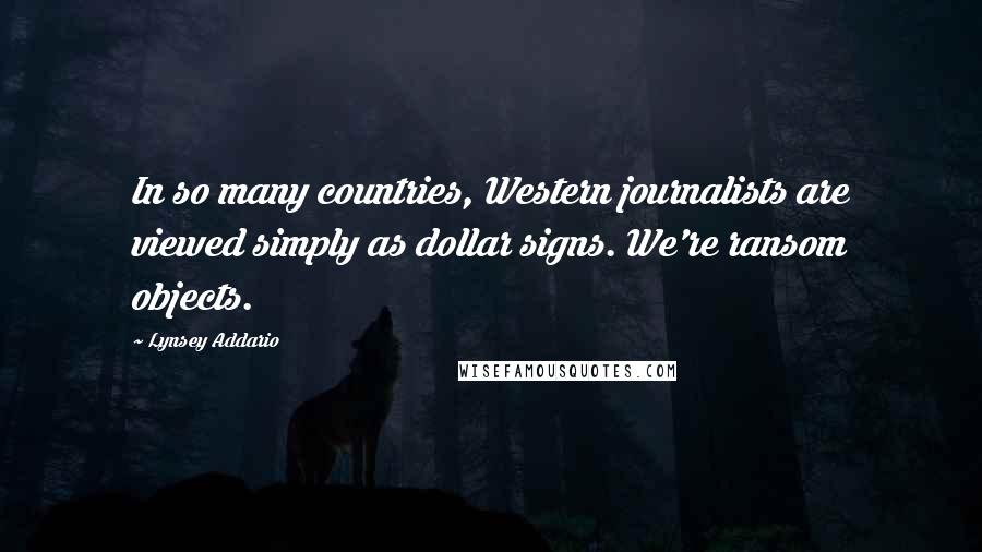 Lynsey Addario Quotes: In so many countries, Western journalists are viewed simply as dollar signs. We're ransom objects.