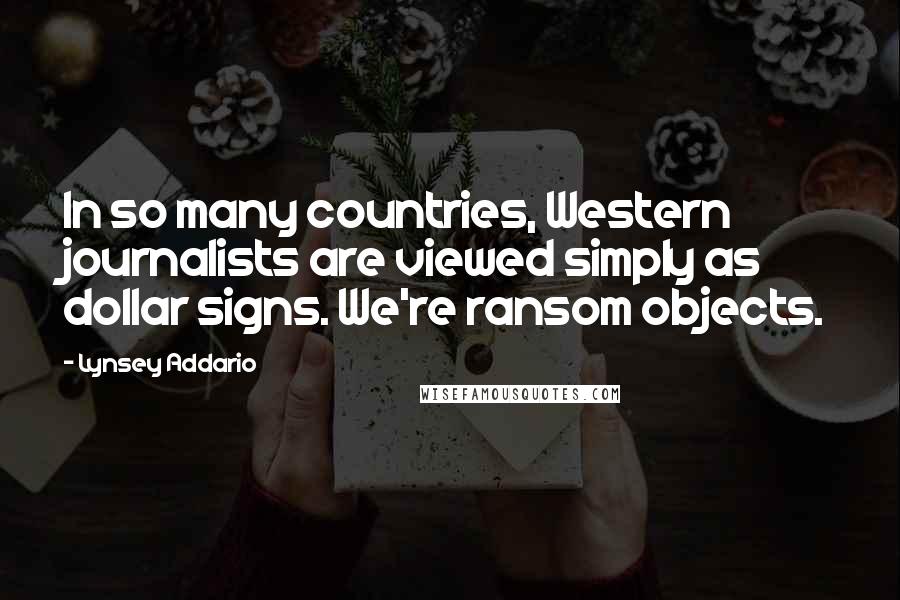 Lynsey Addario Quotes: In so many countries, Western journalists are viewed simply as dollar signs. We're ransom objects.