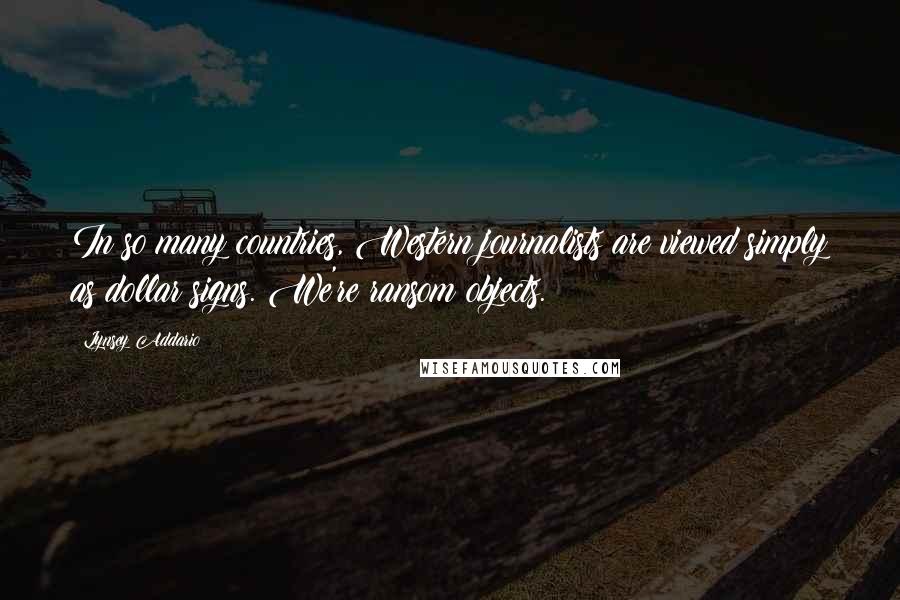 Lynsey Addario Quotes: In so many countries, Western journalists are viewed simply as dollar signs. We're ransom objects.