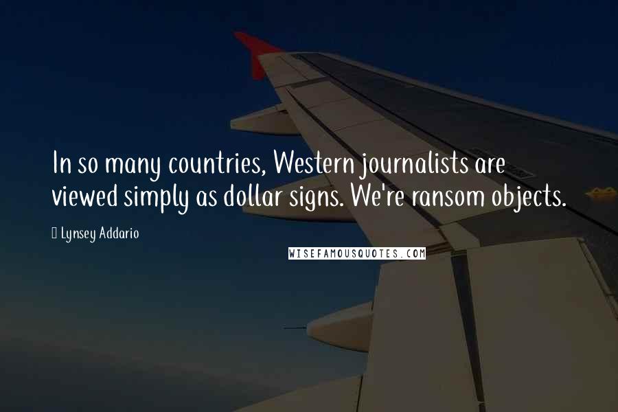 Lynsey Addario Quotes: In so many countries, Western journalists are viewed simply as dollar signs. We're ransom objects.