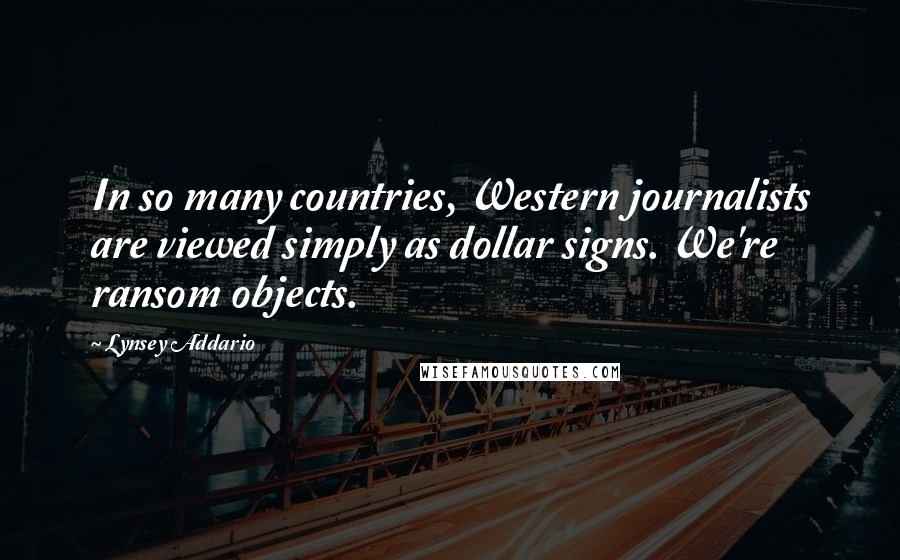 Lynsey Addario Quotes: In so many countries, Western journalists are viewed simply as dollar signs. We're ransom objects.