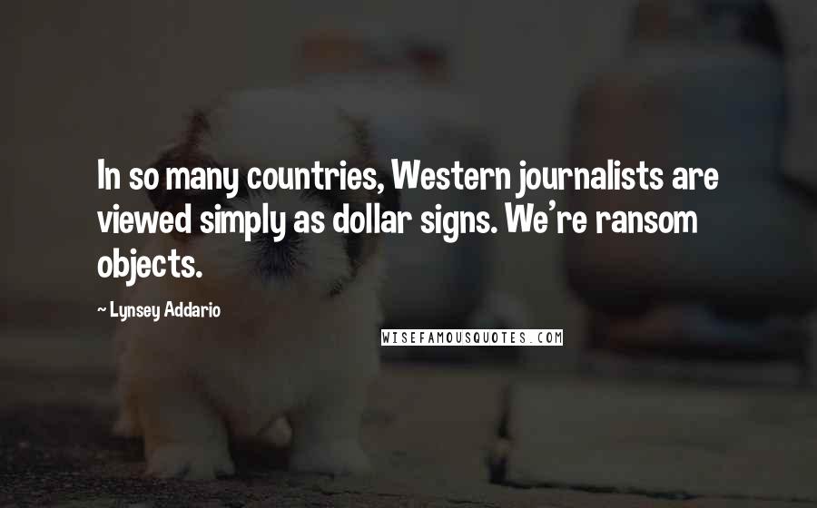 Lynsey Addario Quotes: In so many countries, Western journalists are viewed simply as dollar signs. We're ransom objects.