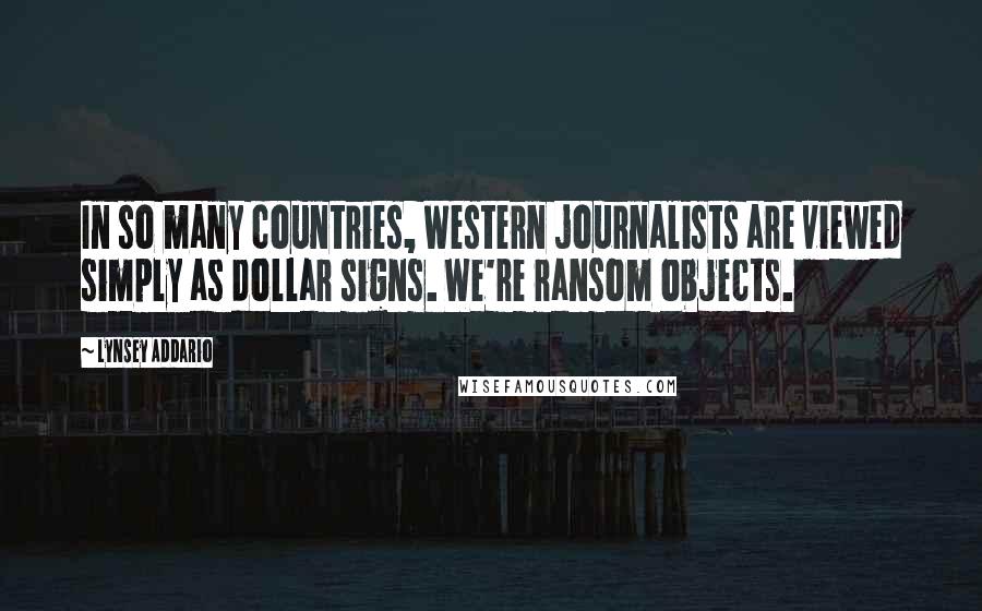 Lynsey Addario Quotes: In so many countries, Western journalists are viewed simply as dollar signs. We're ransom objects.