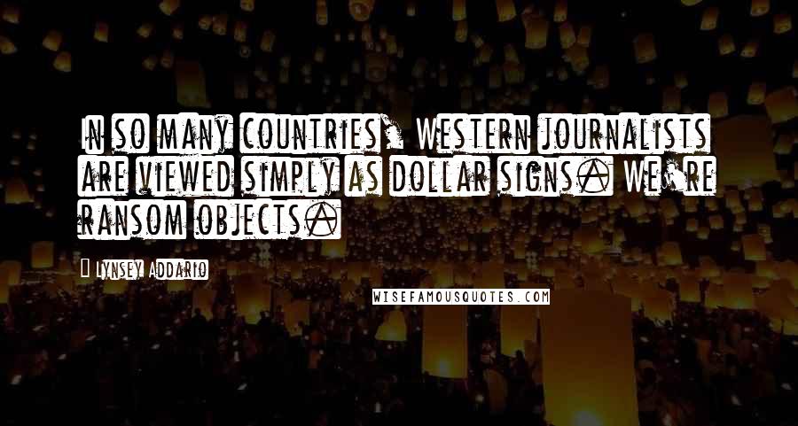 Lynsey Addario Quotes: In so many countries, Western journalists are viewed simply as dollar signs. We're ransom objects.