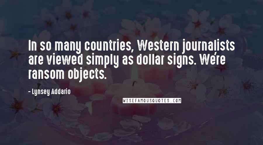 Lynsey Addario Quotes: In so many countries, Western journalists are viewed simply as dollar signs. We're ransom objects.