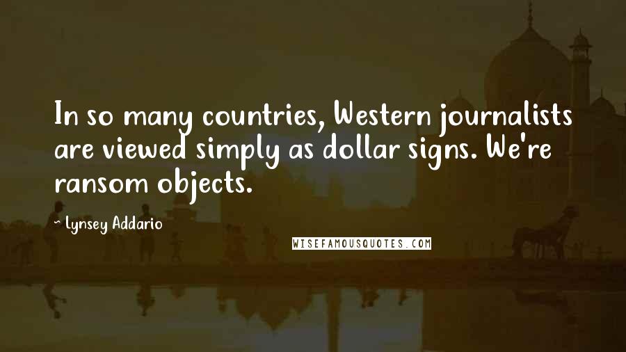 Lynsey Addario Quotes: In so many countries, Western journalists are viewed simply as dollar signs. We're ransom objects.