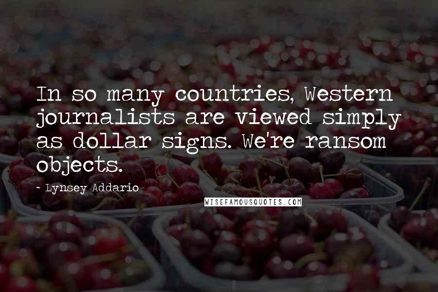 Lynsey Addario Quotes: In so many countries, Western journalists are viewed simply as dollar signs. We're ransom objects.