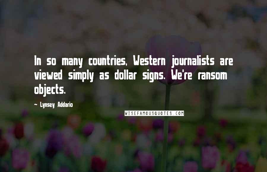 Lynsey Addario Quotes: In so many countries, Western journalists are viewed simply as dollar signs. We're ransom objects.