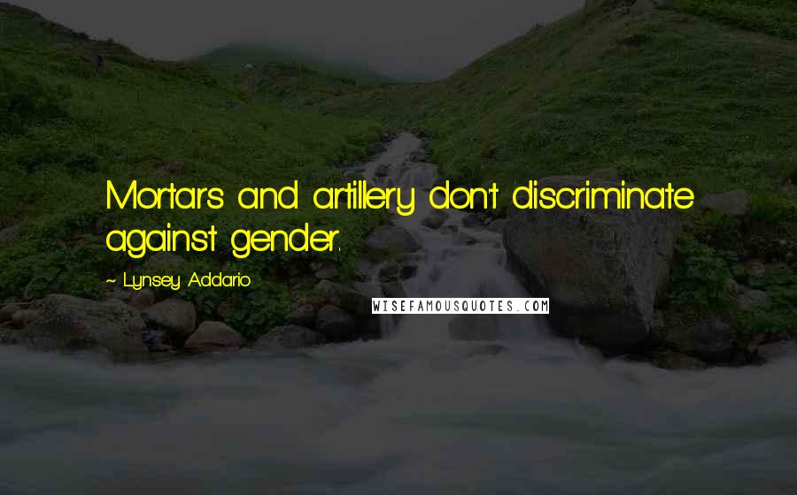 Lynsey Addario Quotes: Mortars and artillery don't discriminate against gender.
