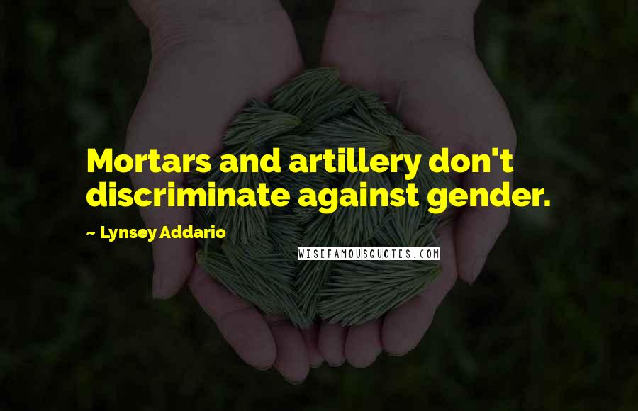 Lynsey Addario Quotes: Mortars and artillery don't discriminate against gender.