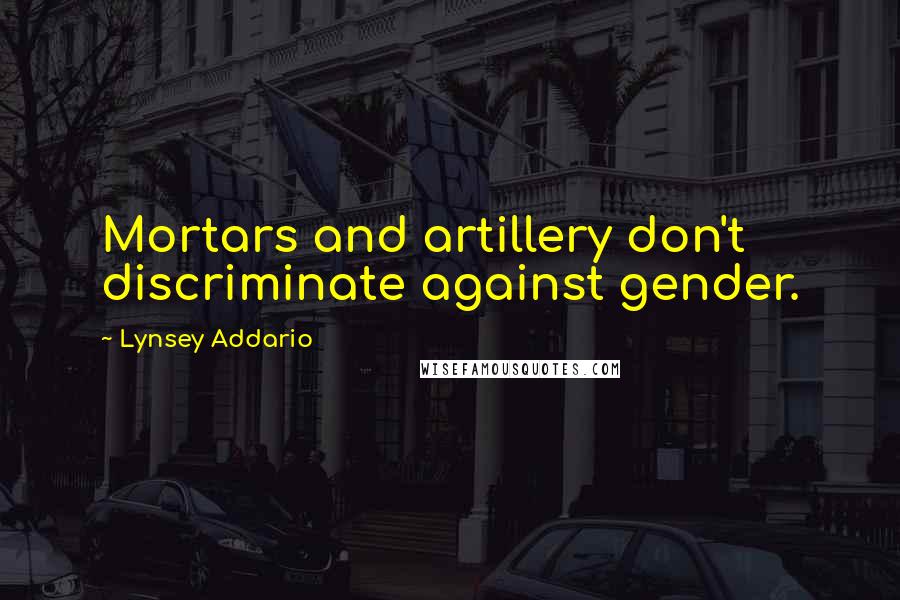 Lynsey Addario Quotes: Mortars and artillery don't discriminate against gender.