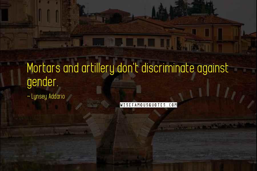 Lynsey Addario Quotes: Mortars and artillery don't discriminate against gender.