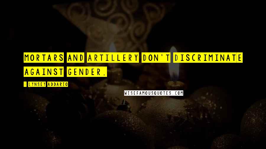 Lynsey Addario Quotes: Mortars and artillery don't discriminate against gender.