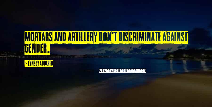 Lynsey Addario Quotes: Mortars and artillery don't discriminate against gender.