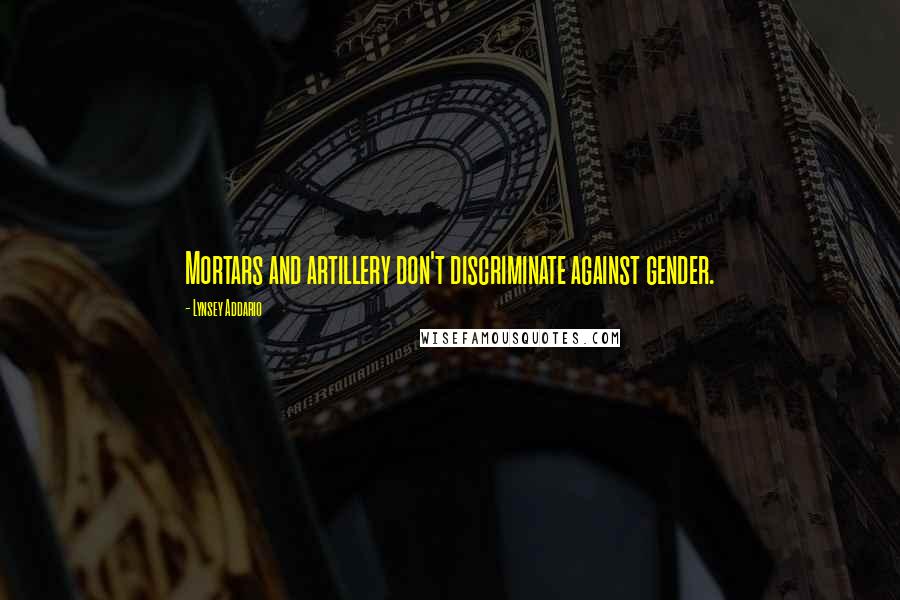 Lynsey Addario Quotes: Mortars and artillery don't discriminate against gender.