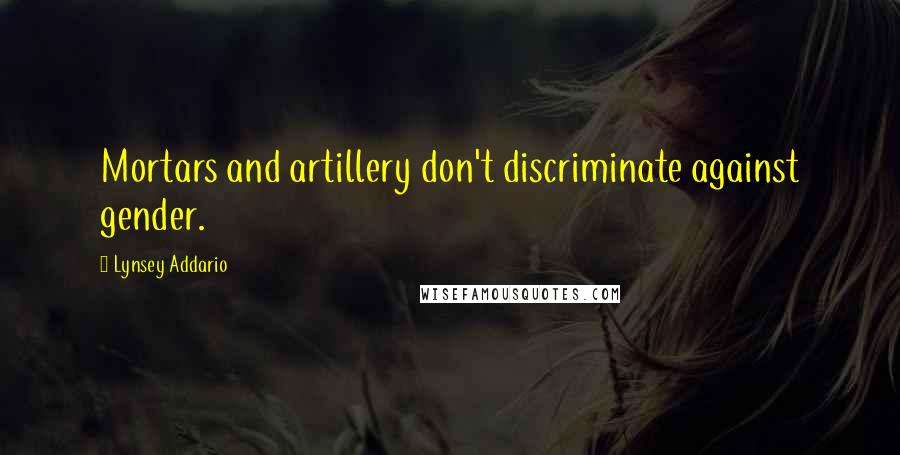 Lynsey Addario Quotes: Mortars and artillery don't discriminate against gender.