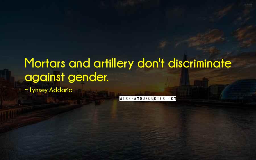 Lynsey Addario Quotes: Mortars and artillery don't discriminate against gender.