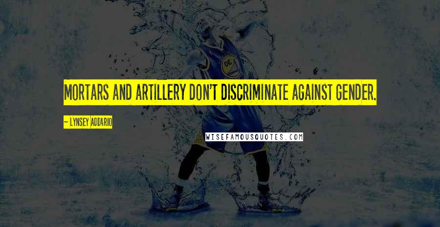 Lynsey Addario Quotes: Mortars and artillery don't discriminate against gender.
