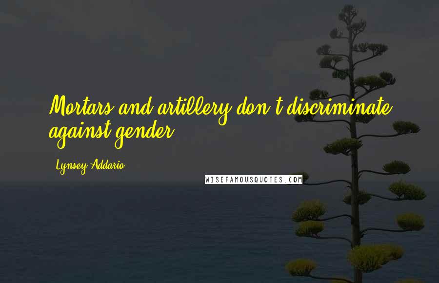 Lynsey Addario Quotes: Mortars and artillery don't discriminate against gender.