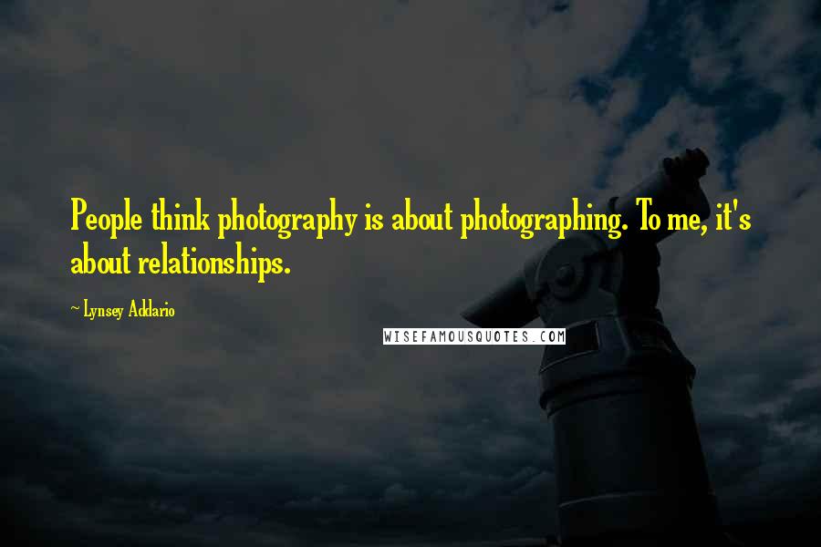 Lynsey Addario Quotes: People think photography is about photographing. To me, it's about relationships.