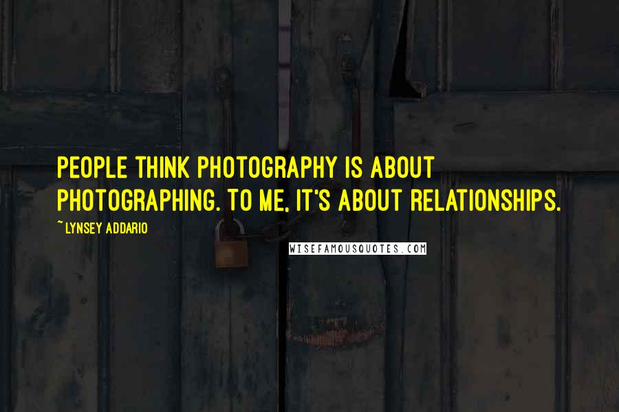 Lynsey Addario Quotes: People think photography is about photographing. To me, it's about relationships.