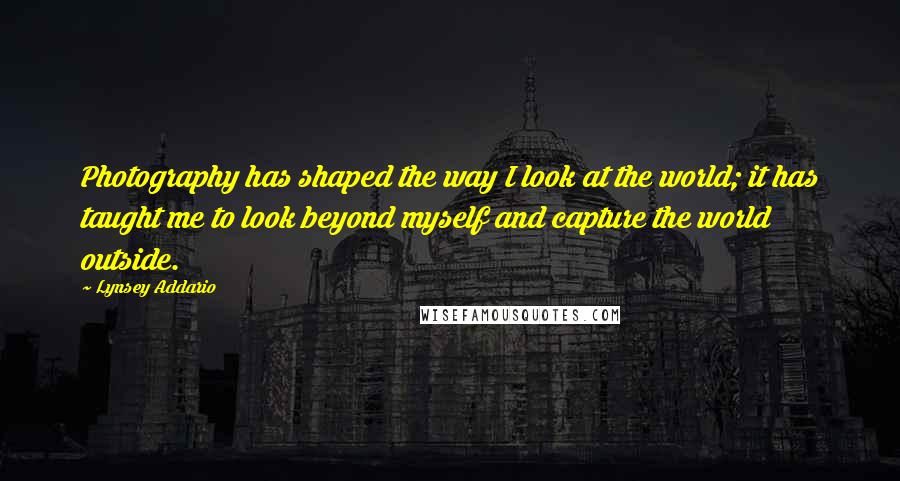 Lynsey Addario Quotes: Photography has shaped the way I look at the world; it has taught me to look beyond myself and capture the world outside.