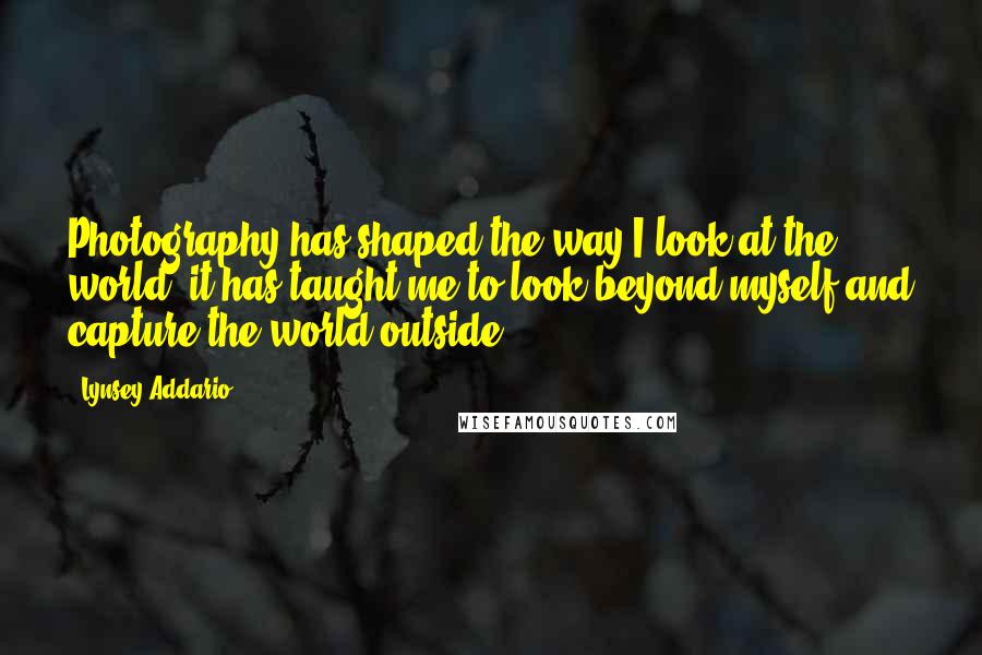 Lynsey Addario Quotes: Photography has shaped the way I look at the world; it has taught me to look beyond myself and capture the world outside.