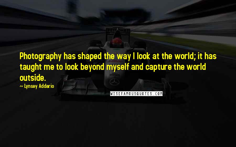 Lynsey Addario Quotes: Photography has shaped the way I look at the world; it has taught me to look beyond myself and capture the world outside.