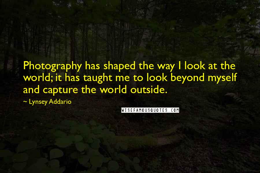 Lynsey Addario Quotes: Photography has shaped the way I look at the world; it has taught me to look beyond myself and capture the world outside.