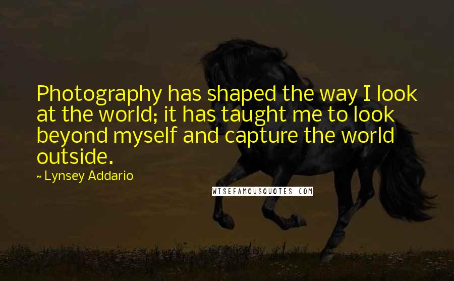 Lynsey Addario Quotes: Photography has shaped the way I look at the world; it has taught me to look beyond myself and capture the world outside.