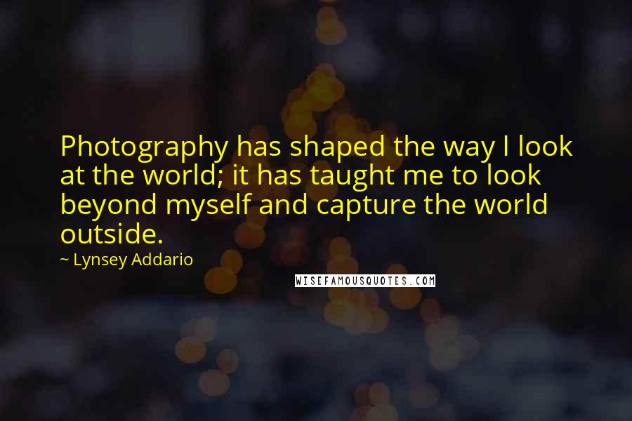 Lynsey Addario Quotes: Photography has shaped the way I look at the world; it has taught me to look beyond myself and capture the world outside.