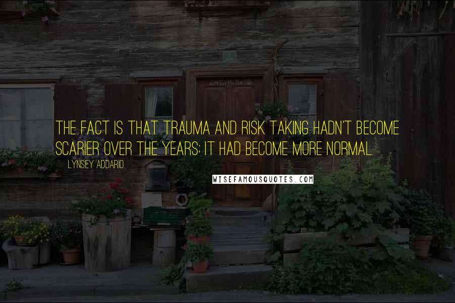 Lynsey Addario Quotes: The fact is that trauma and risk taking hadn't become scarier over the years; it had become more normal.