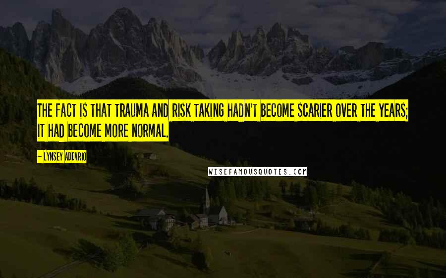 Lynsey Addario Quotes: The fact is that trauma and risk taking hadn't become scarier over the years; it had become more normal.